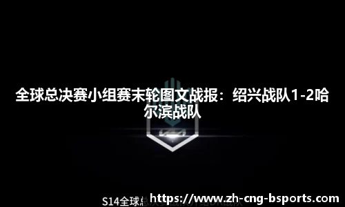 全球总决赛小组赛末轮图文战报：绍兴战队1-2哈尔滨战队